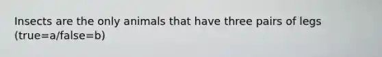 Insects are the only animals that have three pairs of legs (true=a/false=b)