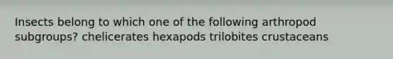 Insects belong to which one of the following arthropod subgroups? chelicerates hexapods trilobites crustaceans
