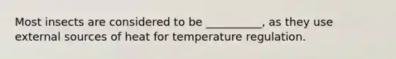 Most insects are considered to be __________, as they use external sources of heat for temperature regulation.