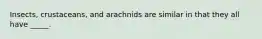 Insects, crustaceans, and arachnids are similar in that they all have _____.