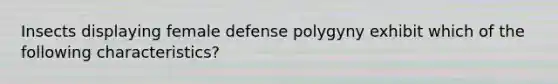 Insects displaying female defense polygyny exhibit which of the following characteristics?