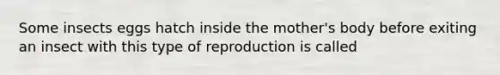 Some insects eggs hatch inside the mother's body before exiting an insect with this type of reproduction is called