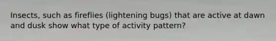 Insects, such as fireflies (lightening bugs) that are active at dawn and dusk show what type of activity pattern?