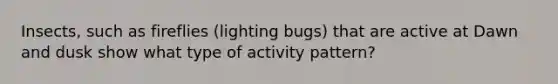 Insects, such as fireflies (lighting bugs) that are active at Dawn and dusk show what type of activity pattern?