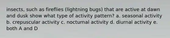 insects, such as fireflies (lightning bugs) that are active at dawn and dusk show what type of activity pattern? a. seasonal activity b. crepuscular activity c. nocturnal activity d. diurnal activity e. both A and D