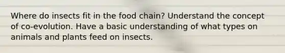 Where do insects fit in the food chain? Understand the concept of co-evolution. Have a basic understanding of what types on animals and plants feed on insects.