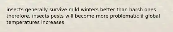 insects generally survive mild winters better than harsh ones. therefore, insects pests will become more problematic if global temperatures increases