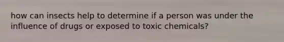 how can insects help to determine if a person was under the influence of drugs or exposed to toxic chemicals?