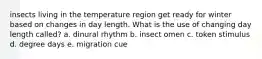 insects living in the temperature region get ready for winter based on changes in day length. What is the use of changing day length called? a. dinural rhythm b. insect omen c. token stimulus d. degree days e. migration cue