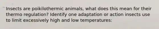 Insects are poikilothermic animals, what does this mean for their thermo regulation? Identify one adaptation or action insects use to limit excessively high and low temperatures: