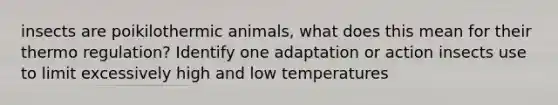 insects are poikilothermic animals, what does this mean for their thermo regulation? Identify one adaptation or action insects use to limit excessively high and low temperatures