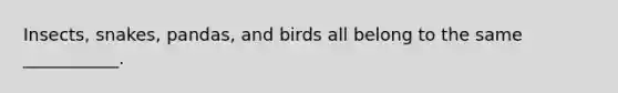 Insects, snakes, pandas, and birds all belong to the same ___________.