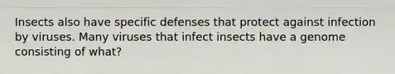 Insects also have specific defenses that protect against infection by viruses. Many viruses that infect insects have a genome consisting of what?