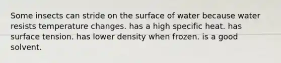 Some insects can stride on the surface of water because water resists temperature changes. has a high specific heat. has surface tension. has lower density when frozen. is a good solvent.