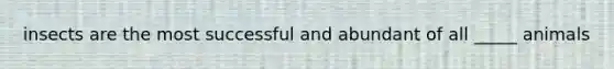 insects are the most successful and abundant of all _____ animals