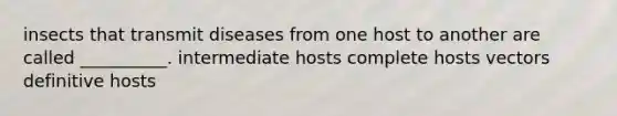 insects that transmit diseases from one host to another are called __________. intermediate hosts complete hosts vectors definitive hosts