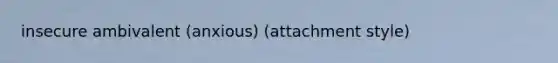 insecure ambivalent (anxious) (attachment style)