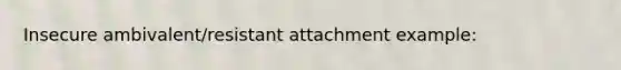 Insecure ambivalent/resistant attachment example: