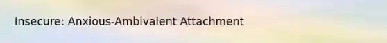 Insecure: Anxious-Ambivalent Attachment