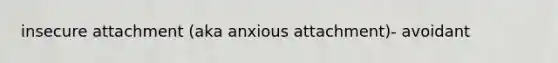 insecure attachment (aka anxious attachment)- avoidant