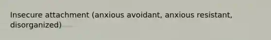 Insecure attachment (anxious avoidant, anxious resistant, disorganized)