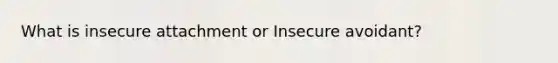 What is insecure attachment or Insecure avoidant?