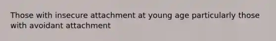 Those with insecure attachment at young age particularly those with avoidant attachment