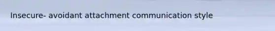 Insecure- avoidant attachment communication style