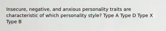 Insecure, negative, and anxious personality traits are characteristic of which personality style? Type A Type D Type X Type B