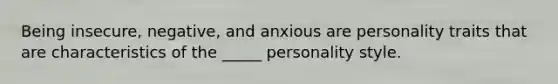 Being insecure, negative, and anxious are personality traits that are characteristics of the _____ personality style.