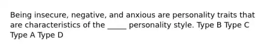 Being insecure, negative, and anxious are personality traits that are characteristics of the _____ personality style. Type B Type C Type A Type D