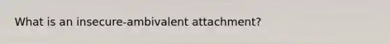 What is an insecure-ambivalent attachment?