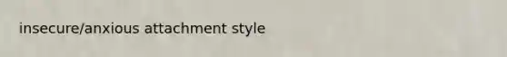 insecure/anxious attachment style