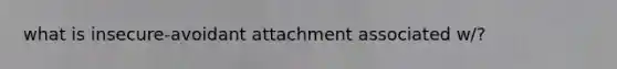 what is insecure-avoidant attachment associated w/?