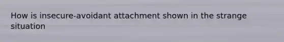 How is insecure-avoidant attachment shown in the strange situation