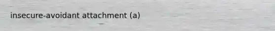 insecure-avoidant attachment (a)