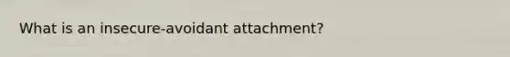 What is an insecure-avoidant attachment?