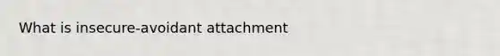 What is insecure-avoidant attachment