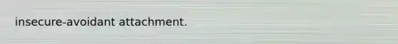 insecure-avoidant attachment.