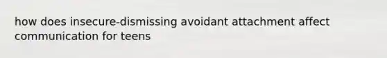 how does insecure-dismissing avoidant attachment affect communication for teens