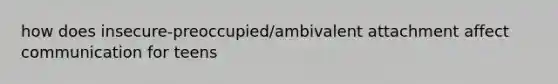 how does insecure-preoccupied/ambivalent attachment affect communication for teens