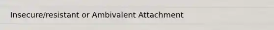 Insecure/resistant or Ambivalent Attachment