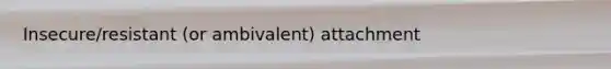 Insecure/resistant (or ambivalent) attachment