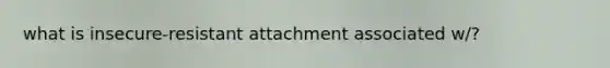 what is insecure-resistant attachment associated w/?