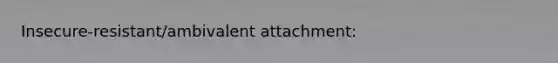 Insecure-resistant/ambivalent attachment: