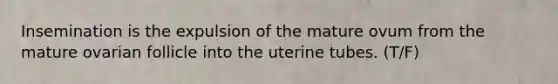 Insemination is the expulsion of the mature ovum from the mature ovarian follicle into the uterine tubes. (T/F)