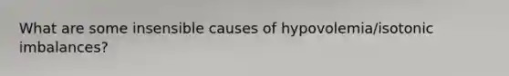 What are some insensible causes of hypovolemia/isotonic imbalances?