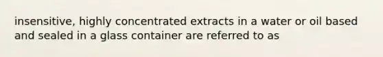 insensitive, highly concentrated extracts in a water or oil based and sealed in a glass container are referred to as