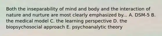 Both the inseparability of mind and body and the interaction of nature and nurture are most clearly emphasized by... A. DSM-5 B. the medical model C. the learning perspective D. the biopsychosocial approach E. psychoanalytic theory