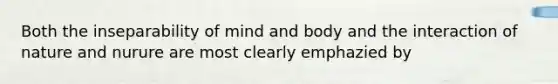 Both the inseparability of mind and body and the interaction of nature and nurure are most clearly emphazied by